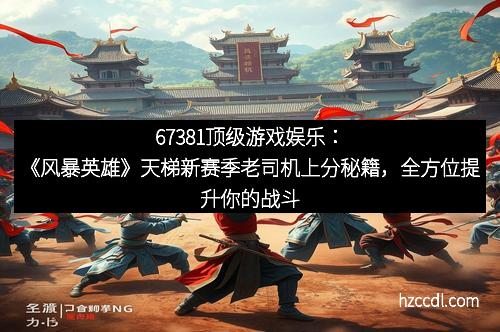 67381顶级游戏娱乐：《风暴英雄》天梯新赛季老司机上分秘籍，全方位提升你的战斗力！