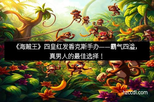 《海贼王》四皇红发香克斯手办——霸气四溢，真男人的最佳选择！