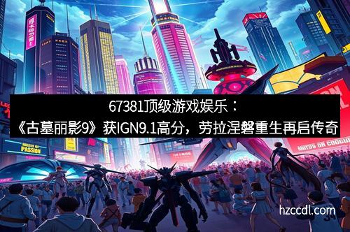 67381顶级游戏娱乐：《古墓丽影9》获IGN9.1高分，劳拉涅磐重生再启传奇